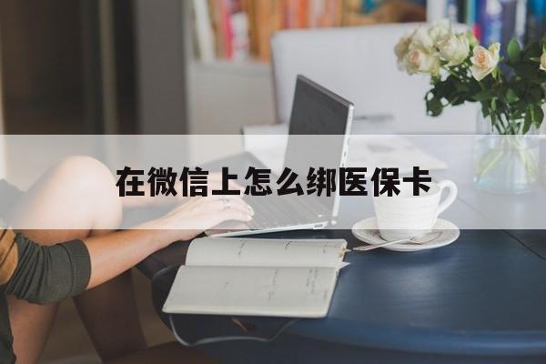 伊犁最新在微信上怎么绑医保卡方法分析(最方便真实的伊犁微信咋绑医保卡方法)