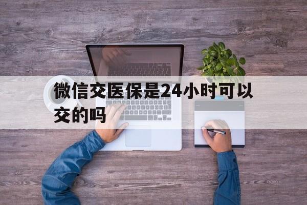 伊犁最新微信交医保是24小时可以交的吗方法分析(最方便真实的伊犁微信上交医保多久到账方法)